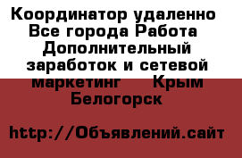 Координатор удаленно - Все города Работа » Дополнительный заработок и сетевой маркетинг   . Крым,Белогорск